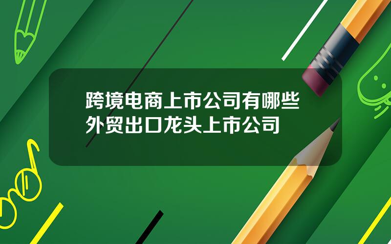 跨境电商上市公司有哪些 外贸出口龙头上市公司